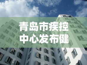 青岛市疾控中心发布健康建议：青岛疾控24小时人工电话