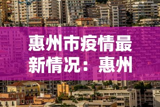 惠州市疫情最新情况:惠州疫情指挥部最新通知 惠州市疫情最新情况:惠州疫情指挥部最新通知