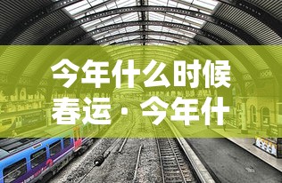 今年什么时候春运 · 今年什么时候春运开始预售火车票 今年什么时候春运 · 今年什么时候春运开始预售火车票