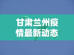 甘肃兰州疫情最新动态/甘肃兰州疫情最新动态消息 甘肃兰州疫情最新动态/甘肃兰州疫情最新动态消息