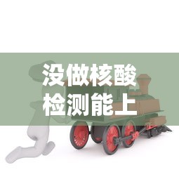 没做核酸检测能上火车吗