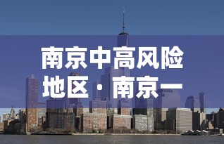 南京中高风险地区 · 南京一区域升为高风险 南京中高风险地区 · 南京一区域升为高风险