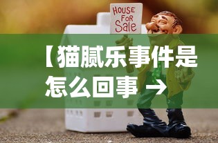 【猫腻乐事件是怎么回事 → 猫腻app官方版】 【猫腻乐事件是怎么回事 → 猫腻app官方版】