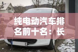 纯电动汽车排名前十名:长续航纯电动汽车排名前十名 纯电动汽车排名前十名:长续航纯电动汽车排名前十名
