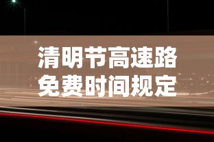 清明节高速路免费时间规定2021最新/清明节高速免费通行政策