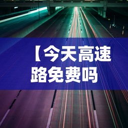 【今天高速路免费吗 → 今天高速路免费吗元旦】 【今天高速路免费吗 → 今天高速路免费吗元旦】
