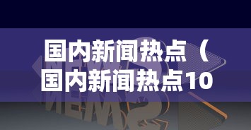 国内新闻热点（国内新闻热点10条）