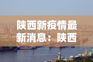 陕西新疫情最新消息:陕西最新动态 陕西新疫情最新消息:陕西最新动态