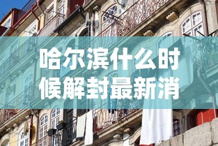 哈尔滨什么时候解封最新消息 · 哈尔滨疫情开始与结束的时间 哈尔滨什么时候解封最新消息 · 哈尔滨疫情开始与结束的时间
