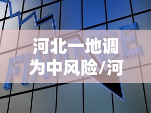 河北一地调为中风险/河北省地标风险风险分级 河北一地调为中风险/河北省地标风险风险分级