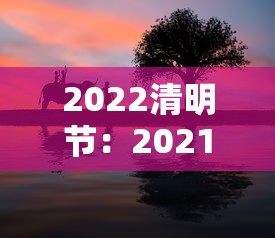 2022清明节:2021清明节 2022清明节:2021清明节