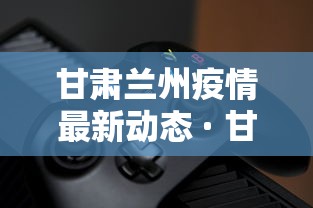 甘肃兰州疫情最新动态 · 甘肃疫情最新数据消息
