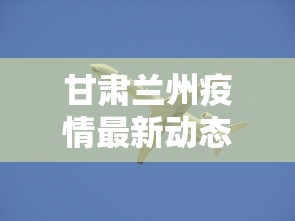 甘肃兰州疫情最新动态 · 甘肃疫情最新数据消息 甘肃兰州疫情最新动态 · 甘肃疫情最新数据消息