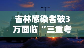 吉林感染者破3万面临“三重考验”：吉林确诊病例