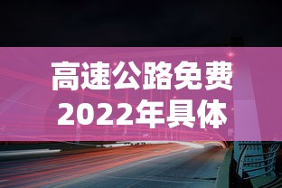 高速公路免费2022年具体时间 高速公路免费2022年具体时间