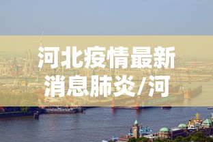 河北疫情最新消息肺炎/河北最新情况