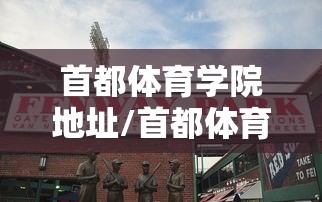 首都体育学院地址/首都体育学院地址在哪 首都体育学院地址/首都体育学院地址在哪