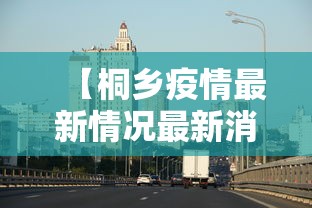 【桐乡疫情最新情况最新消息今天 → 桐乡紧急通知】