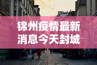 锦州疫情最新消息今天封城了/锦州今天情况最新消息
