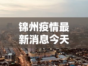 锦州疫情最新消息今天封城了/锦州今天情况最新消息 锦州疫情最新消息今天封城了/锦州今天情况最新消息