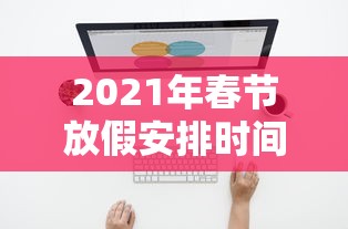 2021年春节放假安排时间表最新通知:春节放假2022春节 2021年春节放假安排时间表最新通知:春节放假2022春节