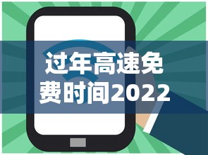 过年高速免费时间2022最新通知：过年高速费免费时间2025