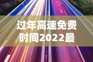 过年高速免费时间2022最新通知:过年高速费免费时间2025 过年高速免费时间2022最新通知:过年高速费免费时间2025