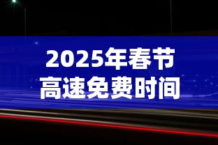 2025年春节高速免费时间:2026年高速免费日期 2025年春节高速免费时间:2026年高速免费日期
