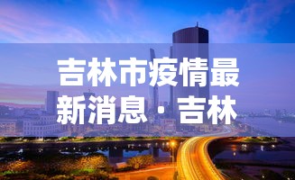 吉林市疫情最新消息 · 吉林市发布最新预警