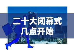 二十大闭幕式几点开始 二十大闭幕式几点开始