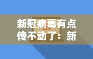 新冠病毒有点传不动了：新冠传染力强吗