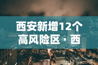 西安新增12个高风险区 · 西安一地发布风险提示