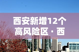 西安新增12个高风险区 · 西安一地发布风险提示