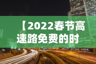 【2022春节高速路免费的时间 → 二零二零年春节高速免费】 【2022春节高速路免费的时间 → 二零二零年春节高速免费】