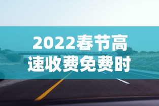 2022春节高速收费免费时间 · 2022春节高速收费免费时间是几点