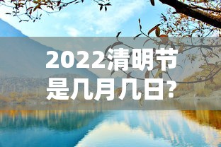 2022清明节是几月几日?：2022年清明是什么时间