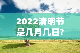 2022清明节是几月几日?:2022年清明是什么时间 2022清明节是几月几日?:2022年清明是什么时间