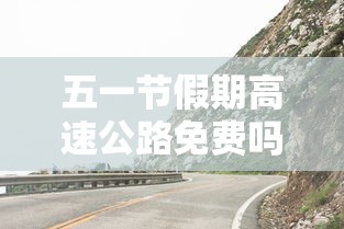 五一节假期高速公路免费吗 五一节假期高速公路免费吗