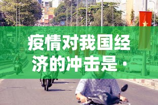 疫情对我国经济的冲击是 · 疫情带来的经济下行