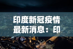 印度新冠疫情最新消息：印度新病毒的最新消息