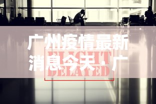 广州疫情最新消息今天 · 广州疫情最新情况