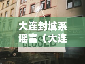 大连封城系谣言（大连疫情封城时间）