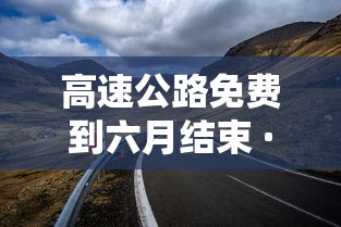 高速公路免费到六月结束 · 高速公路免费时间2026年