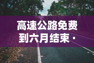 高速公路免费到六月结束 · 高速公路免费时间2026年