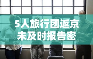 5人旅行团返京未及时报告密接千人/5人出游1人还的最新消息