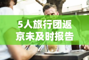 5人旅行团返京未及时报告密接千人/5人出游1人还的最新消息 5人旅行团返京未及时报告密接千人/5人出游1人还的最新消息