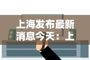 上海发布最新消息今天:上海刚刚发布 上海发布最新消息今天:上海刚刚发布