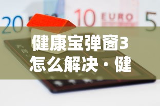 健康宝弹窗3怎么解决 · 健康宝是干啥的 健康宝弹窗3怎么解决 · 健康宝是干啥的
