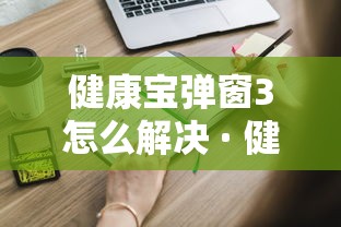 健康宝弹窗3怎么解决 · 健康宝是干啥的