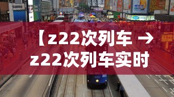 【z22次列车 → z22次列车实时动态】 【z22次列车 → z22次列车实时动态】